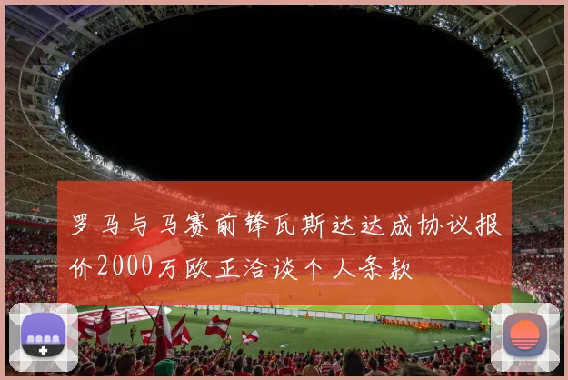罗马与马赛前锋瓦斯达达成协议报价2000万欧正洽谈个人条款