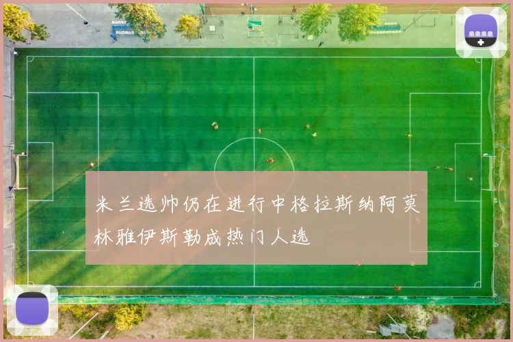 米兰选帅仍在进行中格拉斯纳阿莫林雅伊斯勒成热门人选