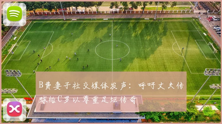 B费妻子社交媒体发声：呼吁丈夫传球给C罗以尊重足坛传奇