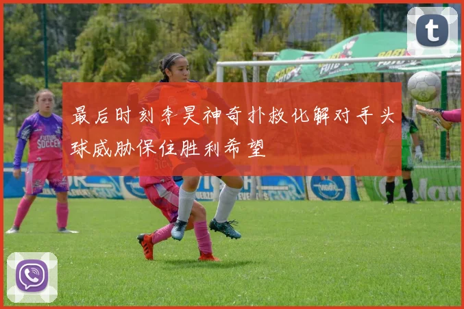 最后时刻李昊神奇扑救化解对手头球威胁保住胜利希望