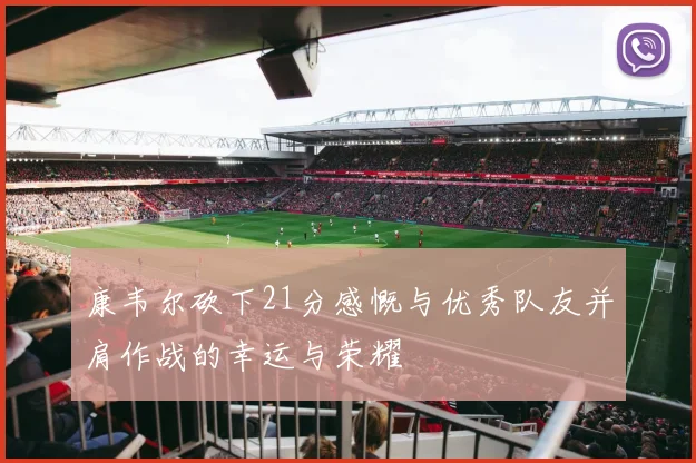 康韦尔砍下21分感慨与优秀队友并肩作战的幸运与荣耀
