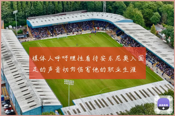 媒体人呼吁理性看待安东尼奥入国足的声音切勿伤害他的职业生涯