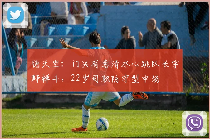 德天空：门兴有意清水心跳队长宇野禅斗，22岁司职防守型中场