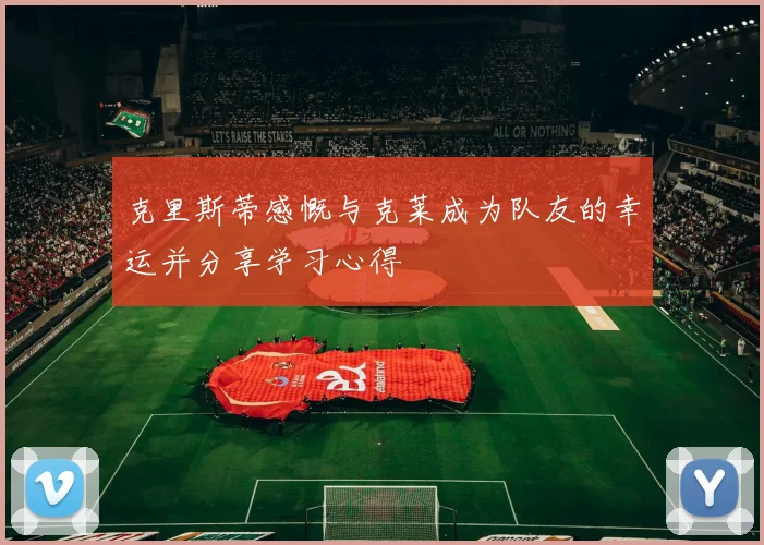 克里斯蒂感慨与克莱成为队友的幸运并分享学习心得