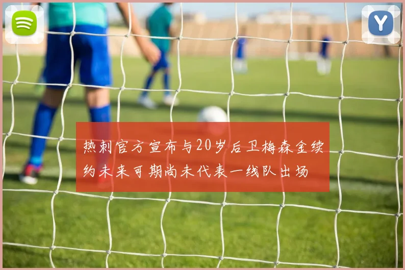 热刺官方宣布与20岁后卫梅森金续约未来可期尚未代表一线队出场