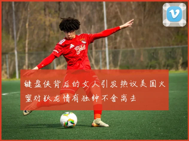 键盘侠背后的女人引发热议美国火蜜对狄龙情有独钟不舍离去