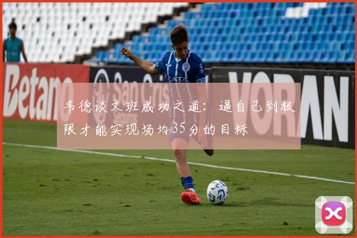韦德谈文班成功之道：逼自己到极限才能实现场均35分的目标