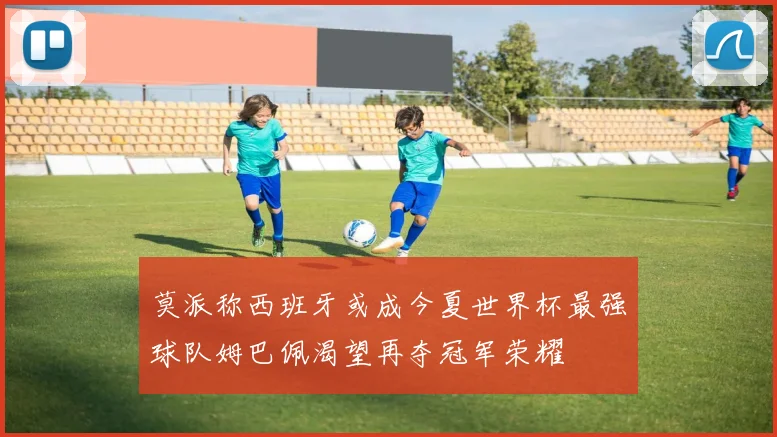莫派称西班牙或成今夏世界杯最强球队姆巴佩渴望再夺冠军荣耀