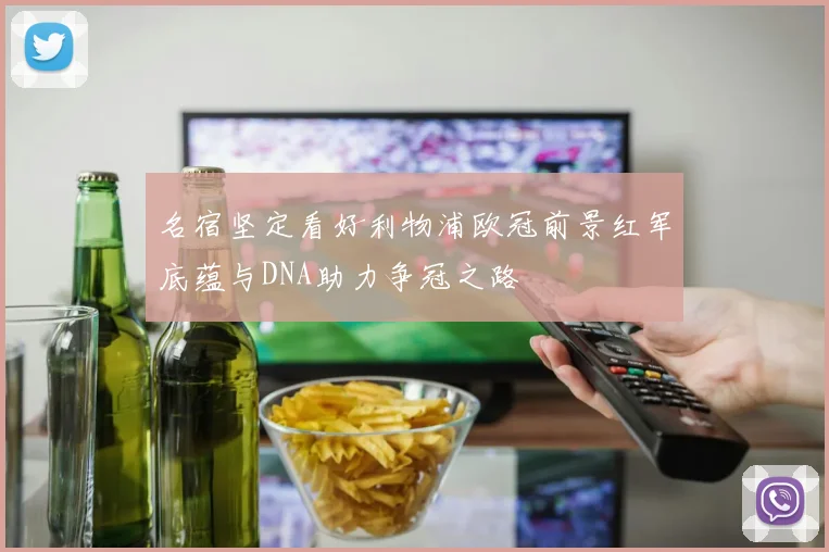 名宿坚定看好利物浦欧冠前景红军底蕴与DNA助力争冠之路