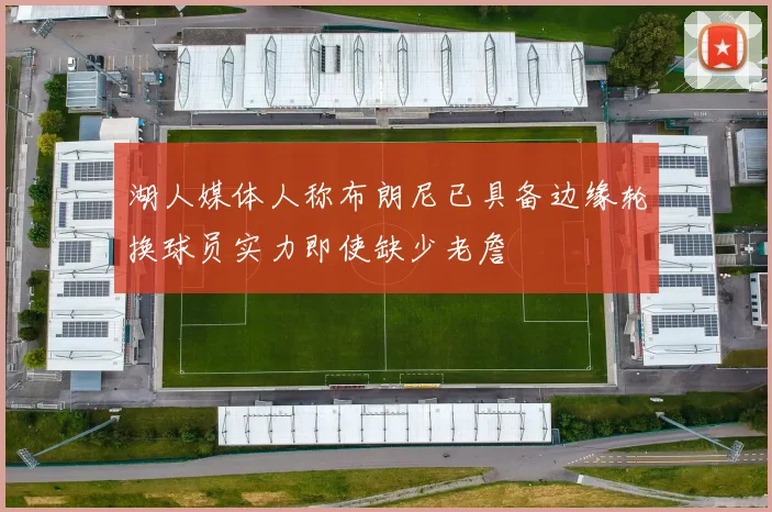 湖人媒体人称布朗尼已具备边缘轮换球员实力即使缺少老詹