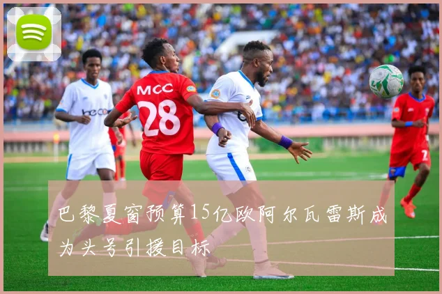 巴黎夏窗预算15亿欧阿尔瓦雷斯成为头号引援目标