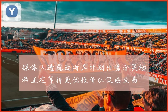 媒体人透露西海岸计划出售李昊杨希正在等待更优报价以促成交易