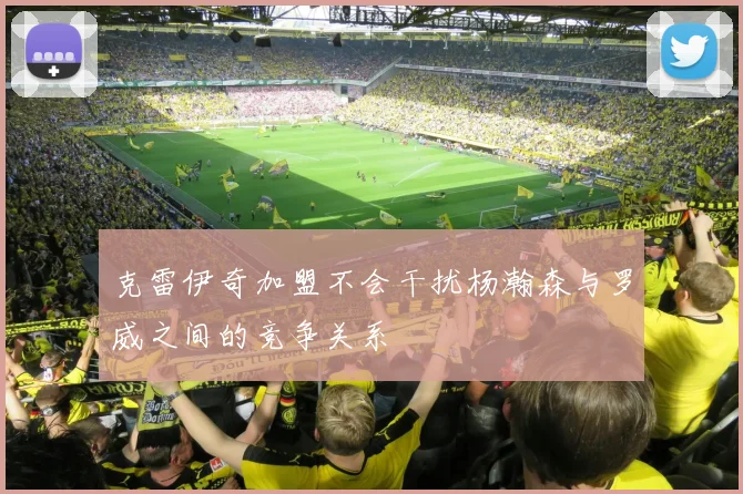 克雷伊奇加盟不会干扰杨瀚森与罗威之间的竞争关系