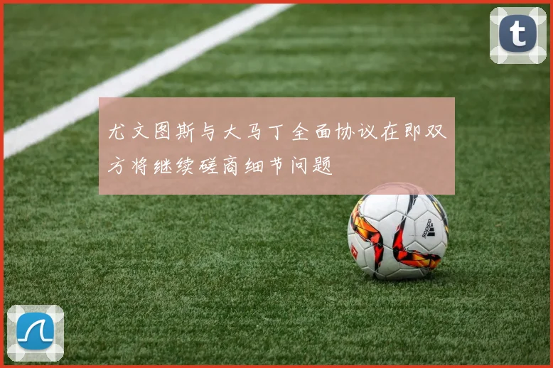 尤文图斯与大马丁全面协议在即双方将继续磋商细节问题