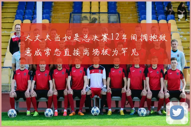 大丈夫当如是总决赛12年间拥抱致意成常态直接离场极为罕见