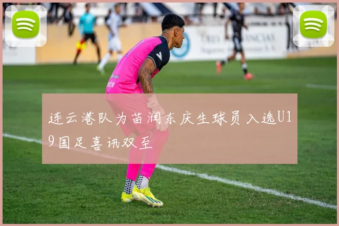 连云港队为苗润东庆生球员入选U19国足喜讯双至