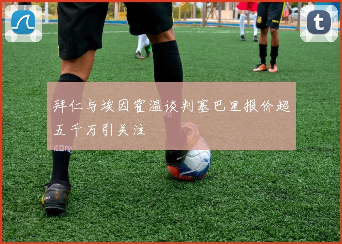 拜仁与埃因霍温谈判塞巴里报价超五千万引关注