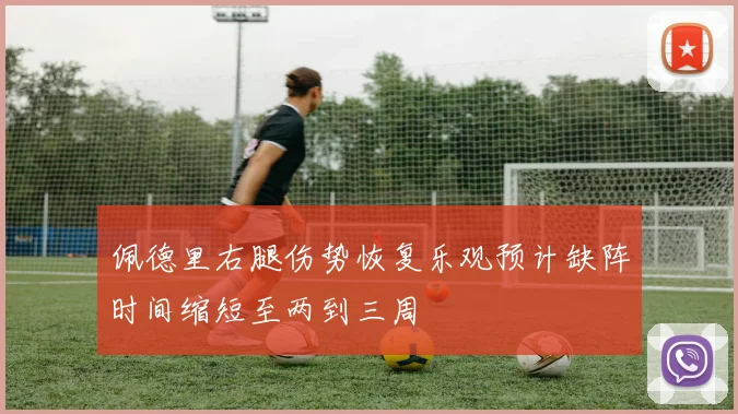 佩德里右腿伤势恢复乐观预计缺阵时间缩短至两到三周