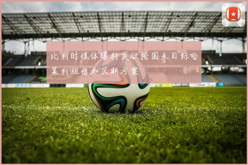 比利时媒体曝科莫欲抢国米目标哈莱利租借加买断方案