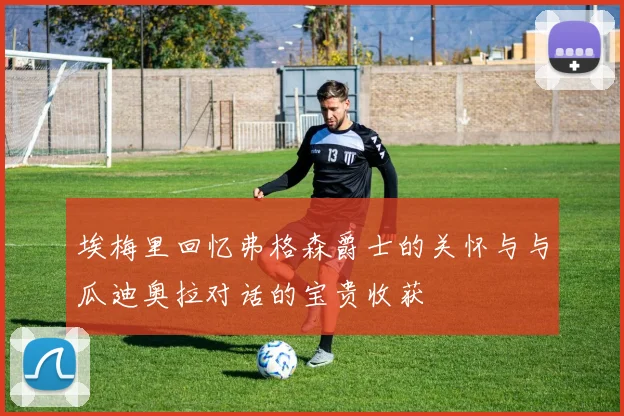 埃梅里回忆弗格森爵士的关怀与与瓜迪奥拉对话的宝贵收获