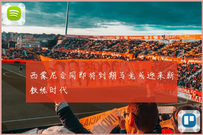 西蒙尼合同即将到期马竞或迎来新教练时代