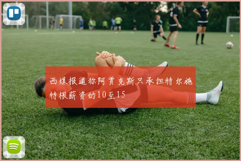 西媒报道称阿贾克斯只承担特尔施特根薪资的10至15