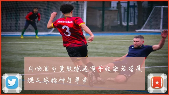 利物浦与曼联球迷携手致敬若塔展现足球精神与尊重