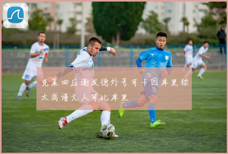 克莱回应谢泼德外号可卡因库里称太离谱无人可比库里